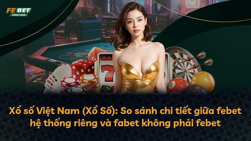 Xổ số Việt Nam (Xổ Số): So sánh chi tiết giữa febet hệ thống riêng và fabet không phải febet